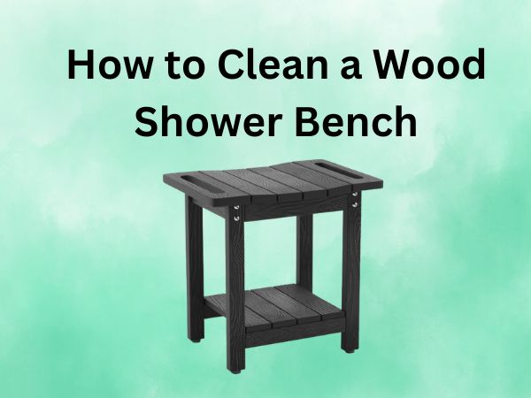 How to Clean a Wood Shower Bench [IN 2024]
