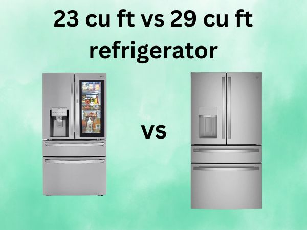 23 Cu Ft vs 29 Cu Ft Refrigerator