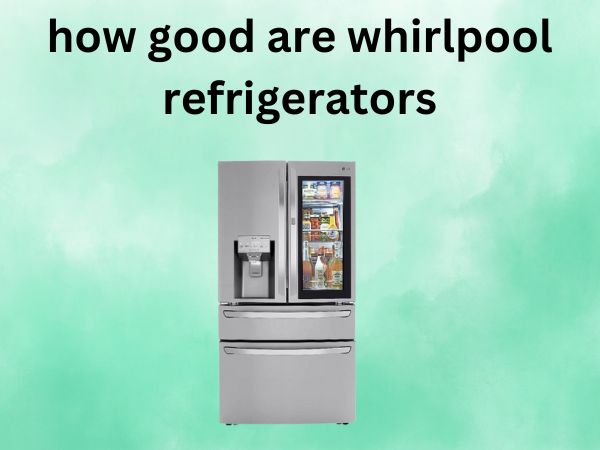 How Good Are Whirlpool Refrigerators [An Honest Assessment]