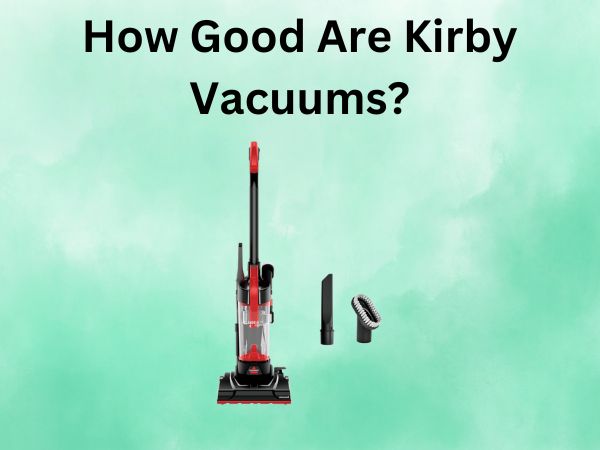 How Good Are Kirby Vacuums? Long-Term Performance & Features
