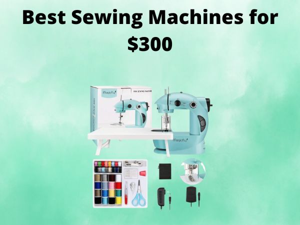 What Is The Best Sewing Machines for $300 [In 2025]