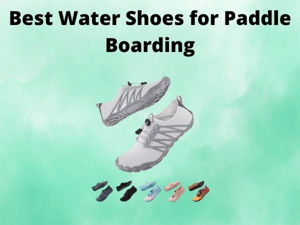 What Is The Best Water Shoes for Paddle Boarding [In 2025]