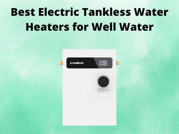 5 Best Electric Tankless Water Heaters for Well Water [In 2025]