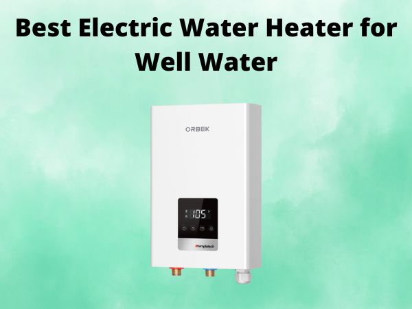 5 Best Electric Water Heater for Well Water [In 2025]