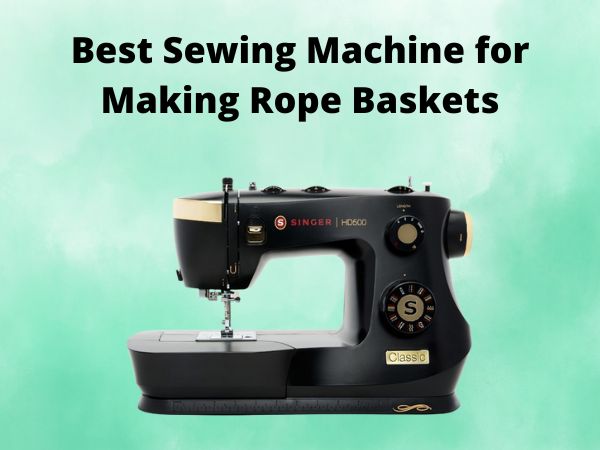 What Is The Best Sewing Machine for Making Rope Baskets [In 2025]