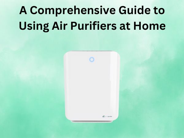 A Comprehensive Guide to Using Air Purifiers at Home
