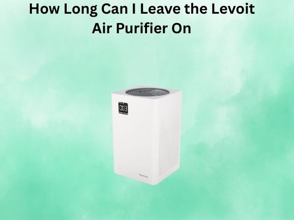 How Long Can I Leave the Levoit Air Purifier On