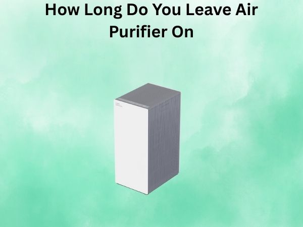 How Long Do You Leave Air Purifier On