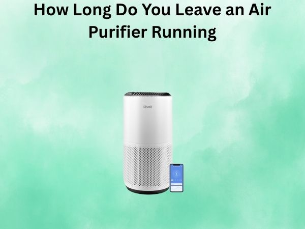 How Long Do You Leave an Air Purifier Running