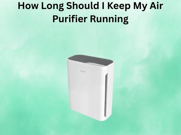 How Long Should I Keep My Air Purifier Running