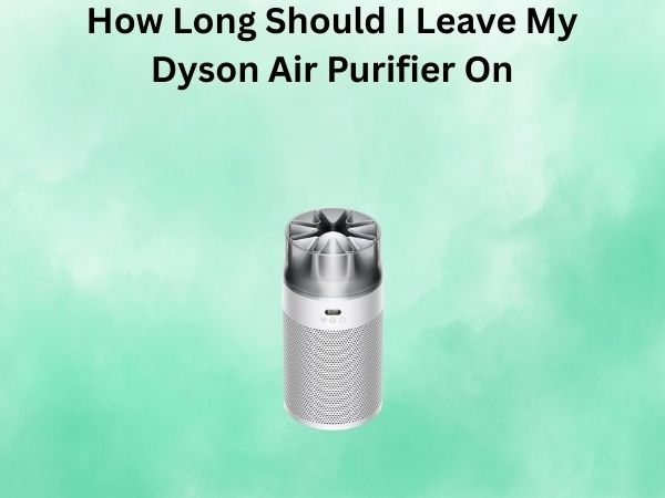 How Long Should I Leave My Dyson Air Purifier On