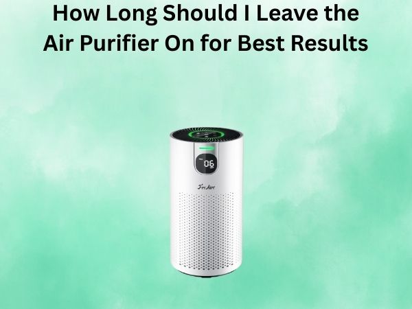 How Long Should I Leave the Air Purifier On for Best Results