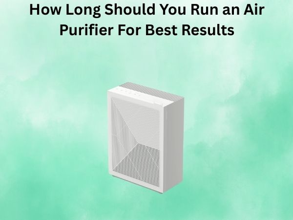 How Long Should You Run an Air Purifier For Best Results