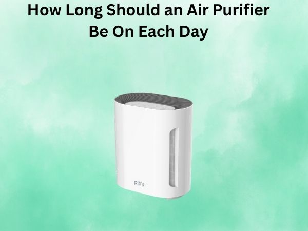 How Long Should an Air Purifier Be On Each Day
