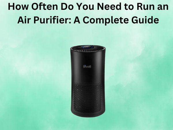 How Often Do You Need to Run an Air Purifier: A Complete Guide
