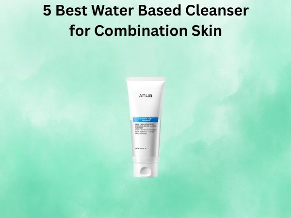 5 Best Water Based Cleanser for Combination Skin