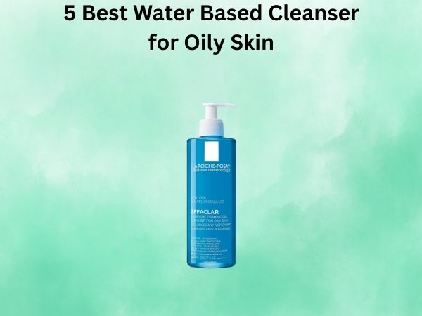 5 Best Water Based Cleanser for Oily Skin