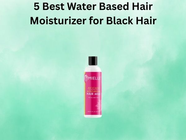 5 Best Water Based Hair Moisturizer for Black Hair