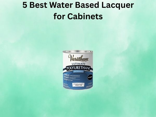 5 Best Water Based Lacquer for Cabinets
