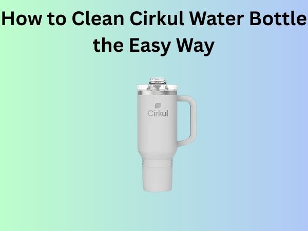 How to Clean Cirkul Water Bottle the Easy Way