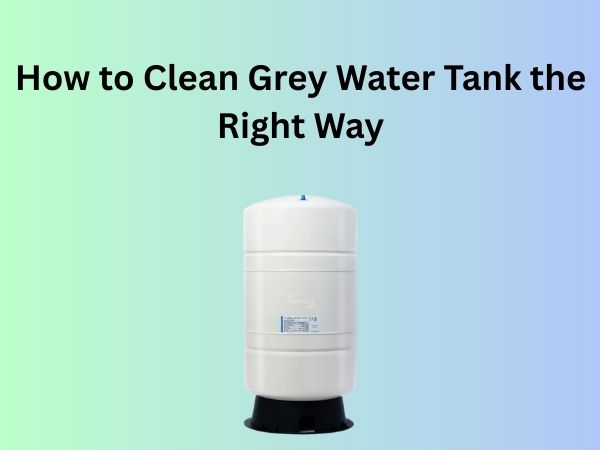 How to Clean Grey Water Tank the Right Way