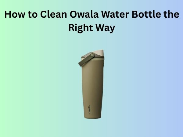How to Clean Owala Water Bottle the Right Way