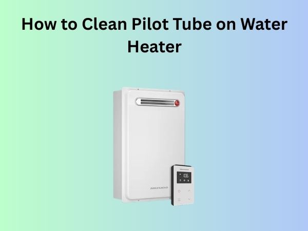 How to Clean Pilot Tube on Water Heater